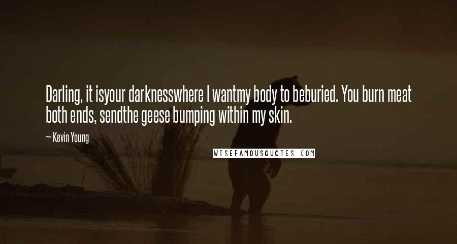 Kevin Young quotes: Darling, it isyour darknesswhere I wantmy body to beburied. You burn meat both ends, sendthe geese bumping within my skin.