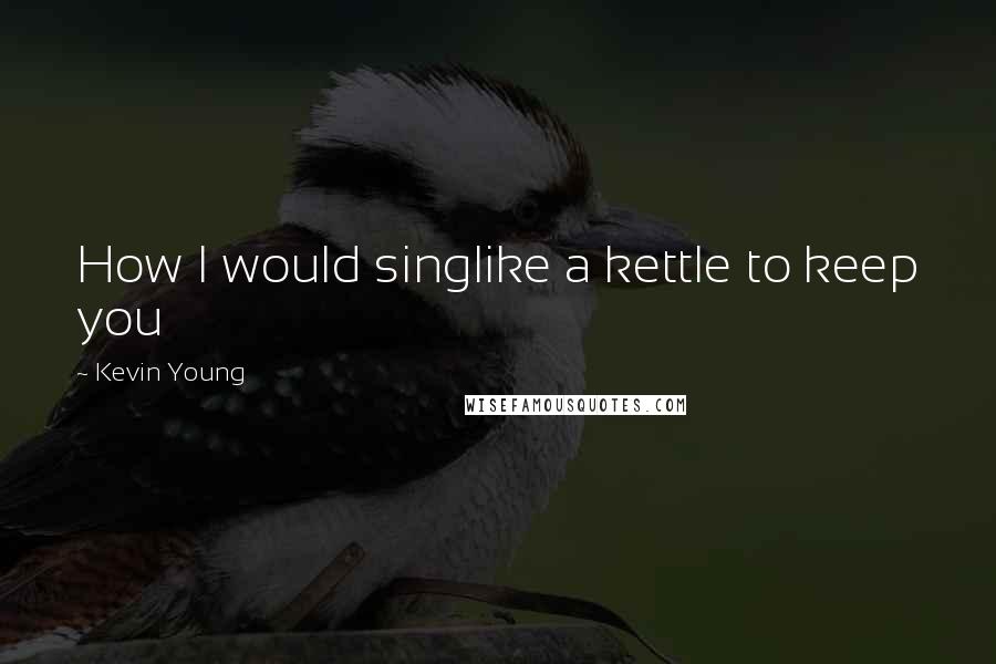 Kevin Young quotes: How I would singlike a kettle to keep you