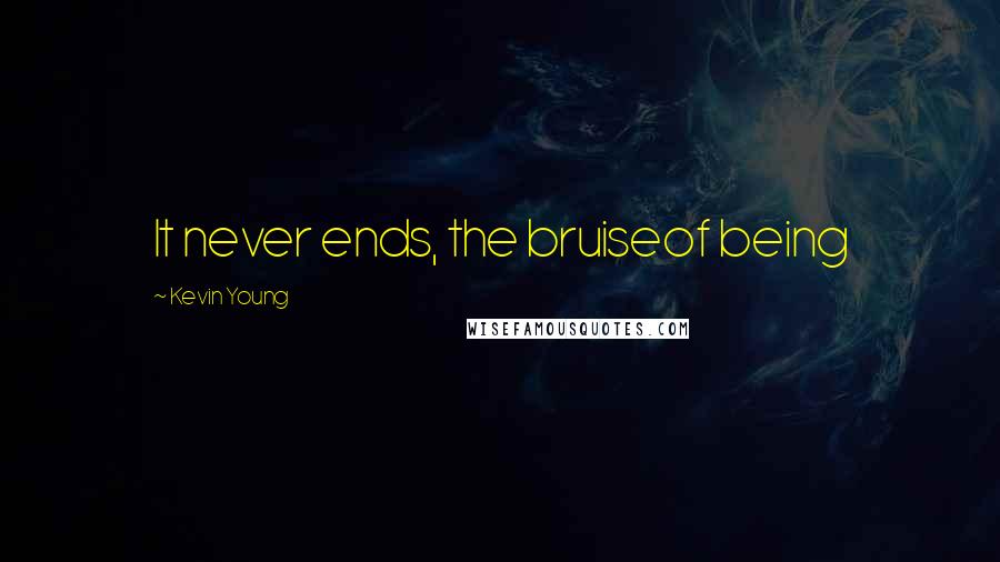 Kevin Young quotes: It never ends, the bruiseof being