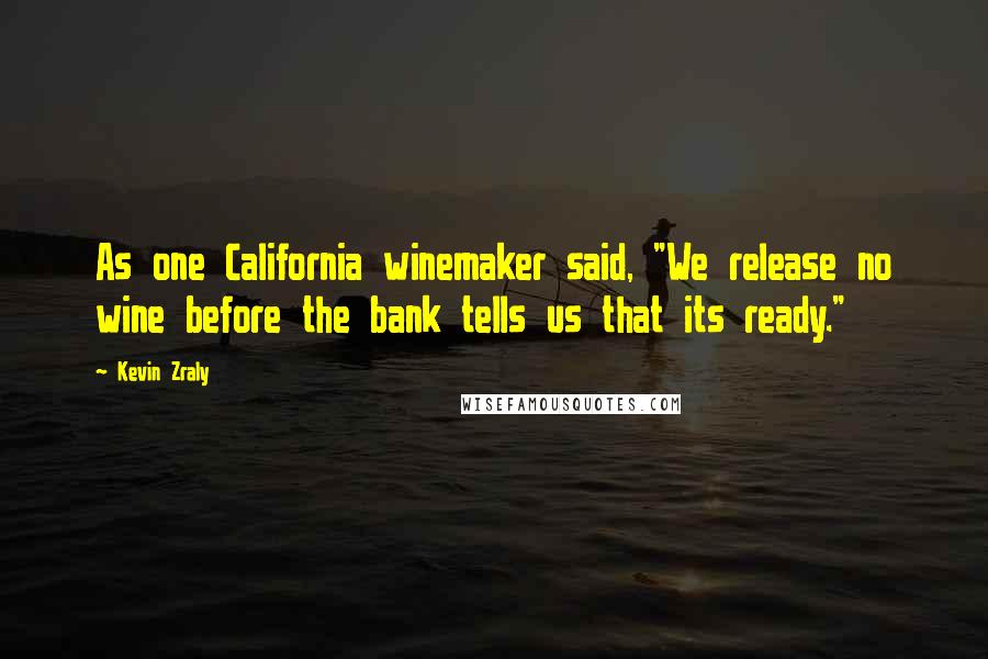 Kevin Zraly quotes: As one California winemaker said, "We release no wine before the bank tells us that its ready."