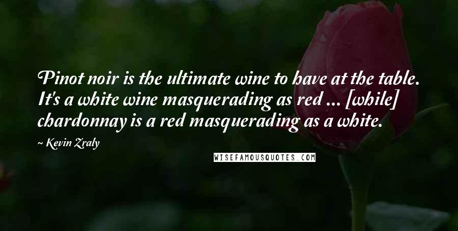 Kevin Zraly quotes: Pinot noir is the ultimate wine to have at the table. It's a white wine masquerading as red ... [while] chardonnay is a red masquerading as a white.