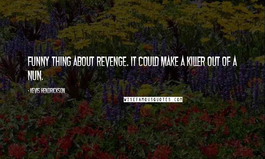 Kevis Hendrickson quotes: Funny thing about revenge. It could make a killer out of a nun.