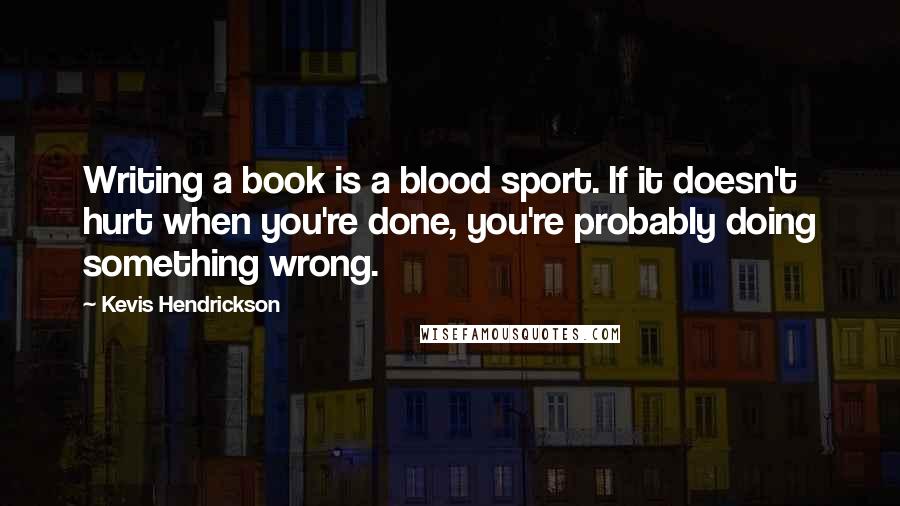 Kevis Hendrickson quotes: Writing a book is a blood sport. If it doesn't hurt when you're done, you're probably doing something wrong.