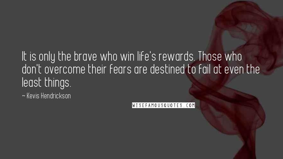 Kevis Hendrickson quotes: It is only the brave who win life's rewards. Those who don't overcome their fears are destined to fail at even the least things.