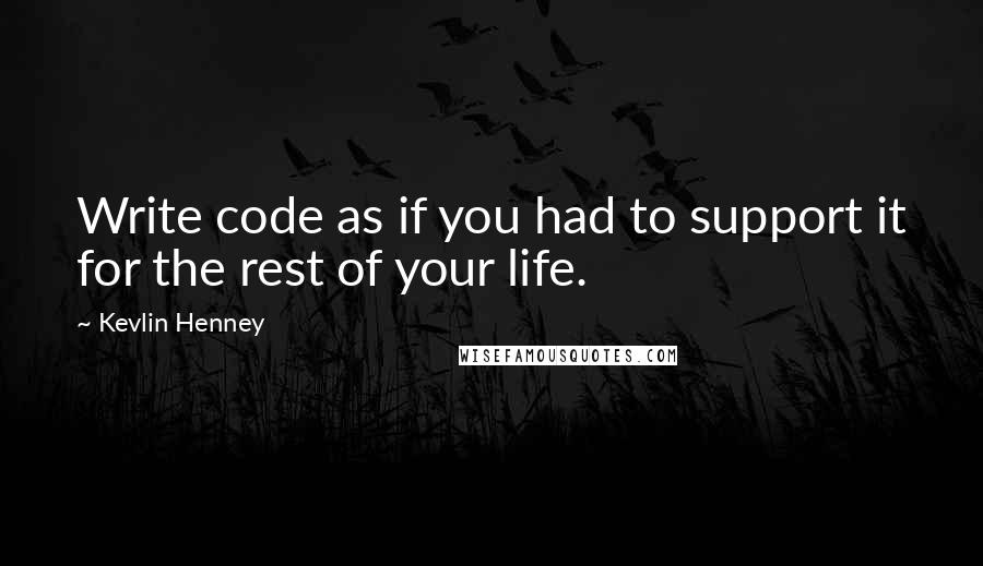 Kevlin Henney quotes: Write code as if you had to support it for the rest of your life.