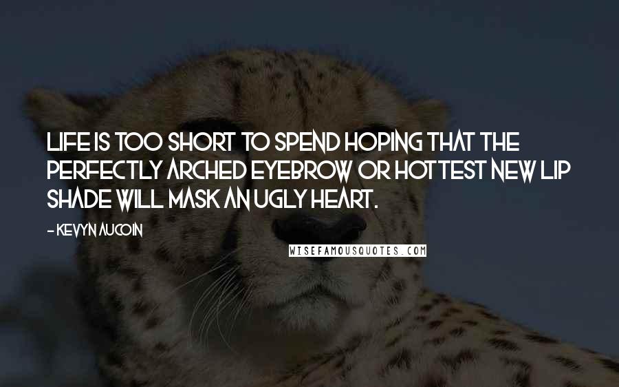Kevyn Aucoin quotes: Life is too short to spend hoping that the perfectly arched eyebrow or hottest new lip shade will mask an ugly heart.