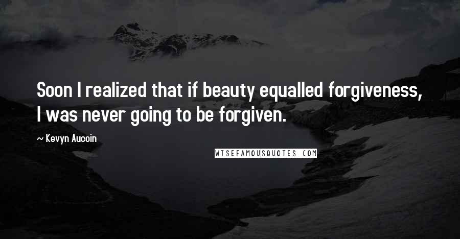 Kevyn Aucoin quotes: Soon I realized that if beauty equalled forgiveness, I was never going to be forgiven.