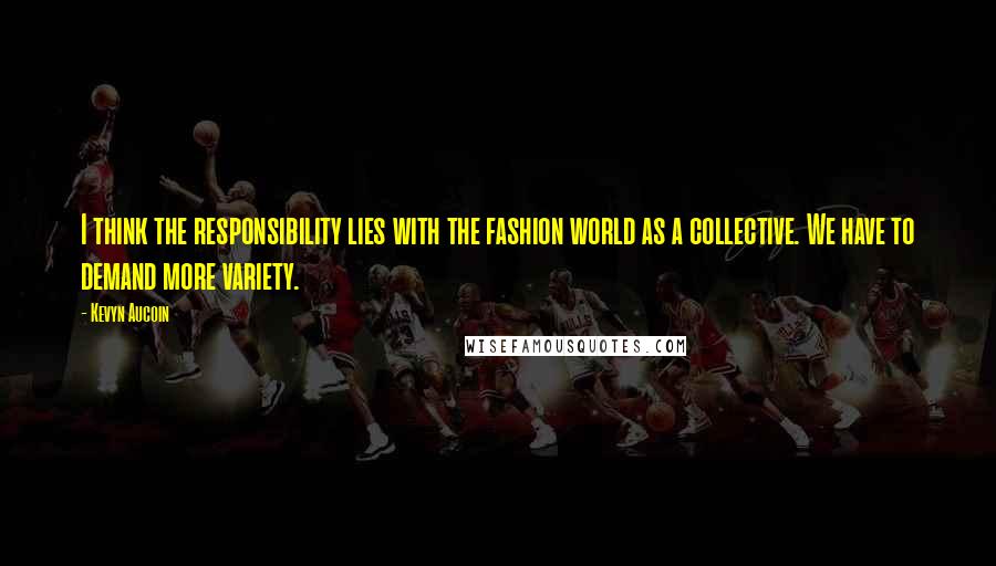 Kevyn Aucoin quotes: I think the responsibility lies with the fashion world as a collective. We have to demand more variety.