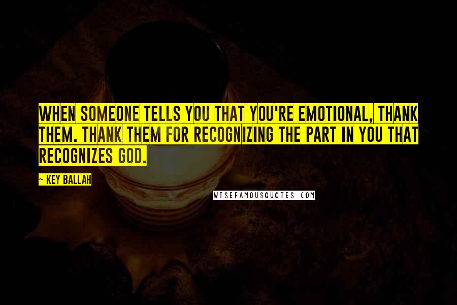 Key Ballah quotes: When someone tells you that you're emotional, thank them. Thank them for recognizing the part in you that recognizes God. Key Ballah quotes: When someone tells you that you're emotional, thank them. Thank them for recognizing the part in you that recognizes God.