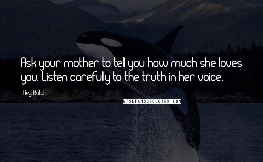 Key Ballah quotes: Ask your mother to tell you how much she loves you. Listen carefully to the truth in her voice.
