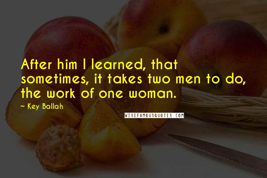 Key Ballah quotes: After him I learned, that sometimes, it takes two men to do, the work of one woman.