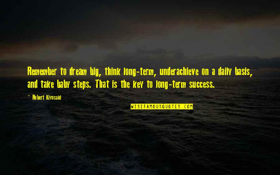 Key To Success Quotes By Robert Kiyosaki: Remember to dream big, think long-term, underachieve on