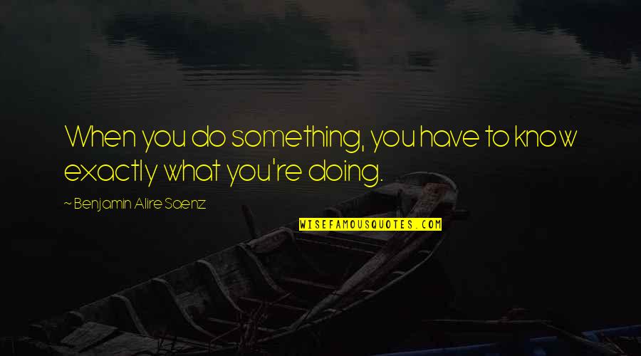 Keyboarding Practice Quotes By Benjamin Alire Saenz: When you do something, you have to know