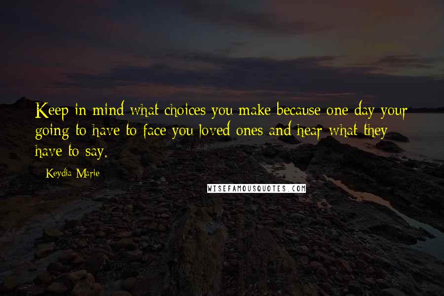 Keydia Marie quotes: Keep in mind what choices you make because one day your going to have to face you loved ones and hear what they have to say.