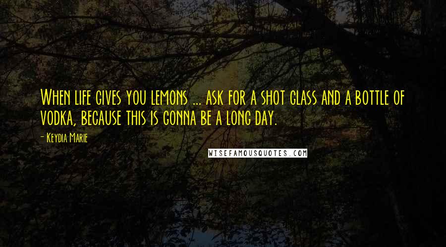 Keydia Marie quotes: When life gives you lemons ... ask for a shot glass and a bottle of vodka, because this is gonna be a long day.
