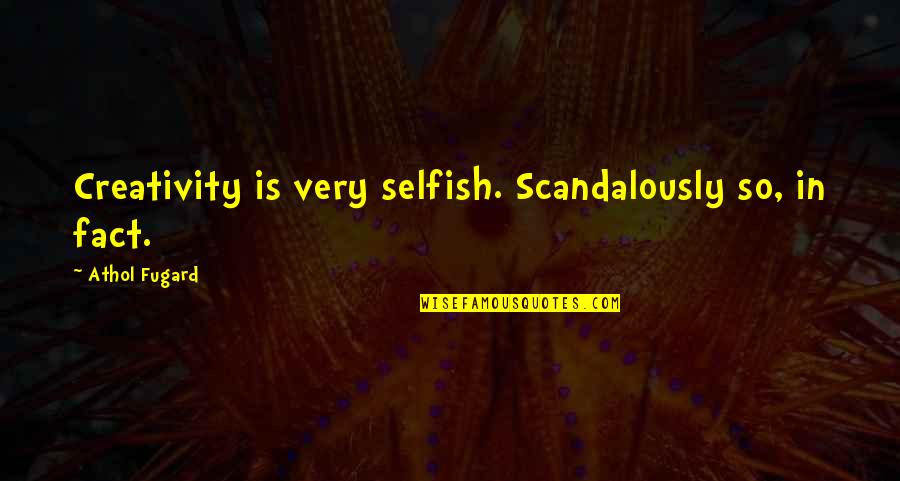 Keyfex Quotes By Athol Fugard: Creativity is very selfish. Scandalously so, in fact.