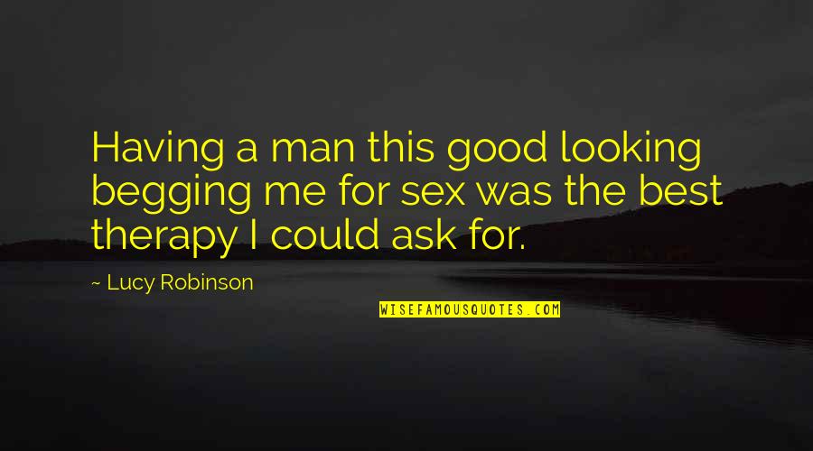 Keyleegarcia1982 Quotes By Lucy Robinson: Having a man this good looking begging me Keyleegarcia1982 Quotes By Lucy Robinson: Having a man this good looking begging me