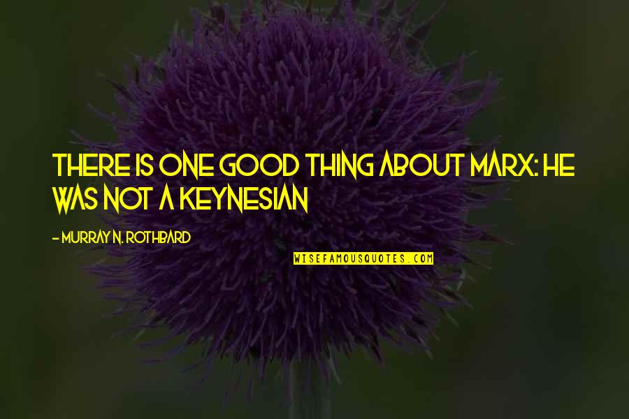 Keynesian Quotes By Murray N. Rothbard: There is one good thing about Marx: he