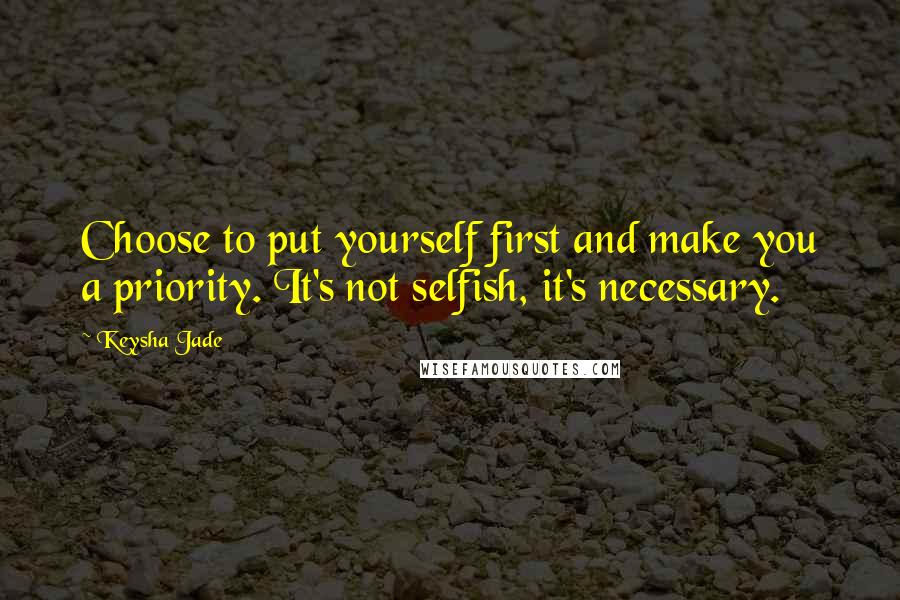 Keysha Jade quotes: Choose to put yourself first and make you a priority. It's not selfish, it's necessary.