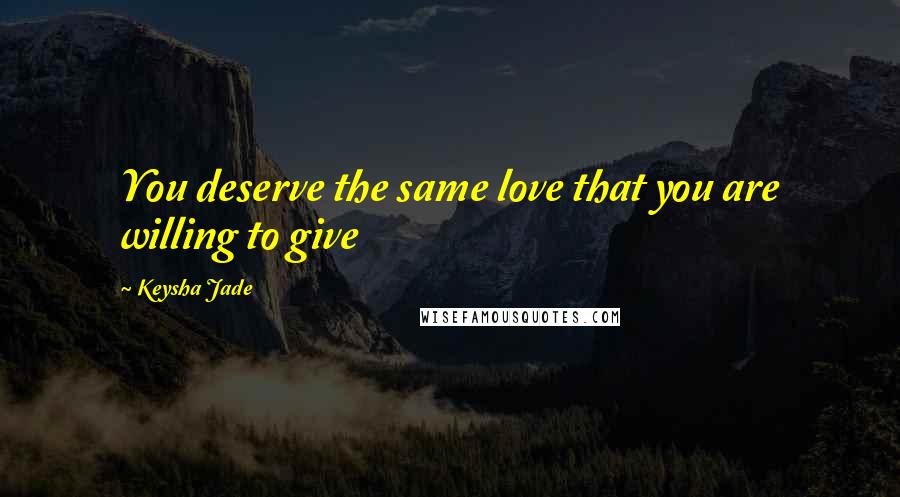 Keysha Jade quotes: You deserve the same love that you are willing to give