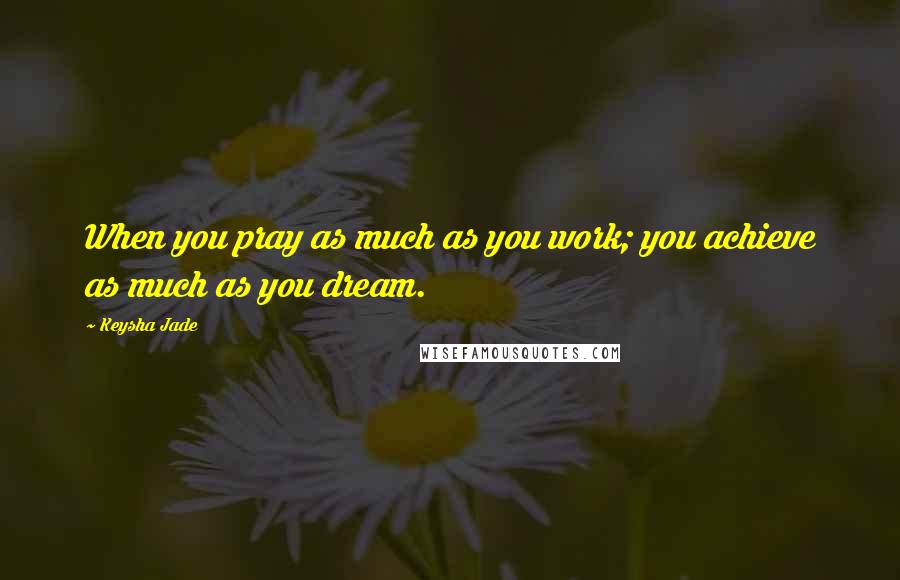 Keysha Jade quotes: When you pray as much as you work; you achieve as much as you dream.