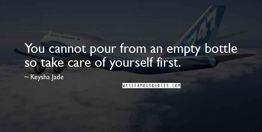 Keysha Jade quotes: You cannot pour from an empty bottle so take care of yourself first.