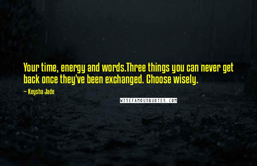 Keysha Jade quotes: Your time, energy and words.Three things you can never get back once they've been exchanged. Choose wisely.