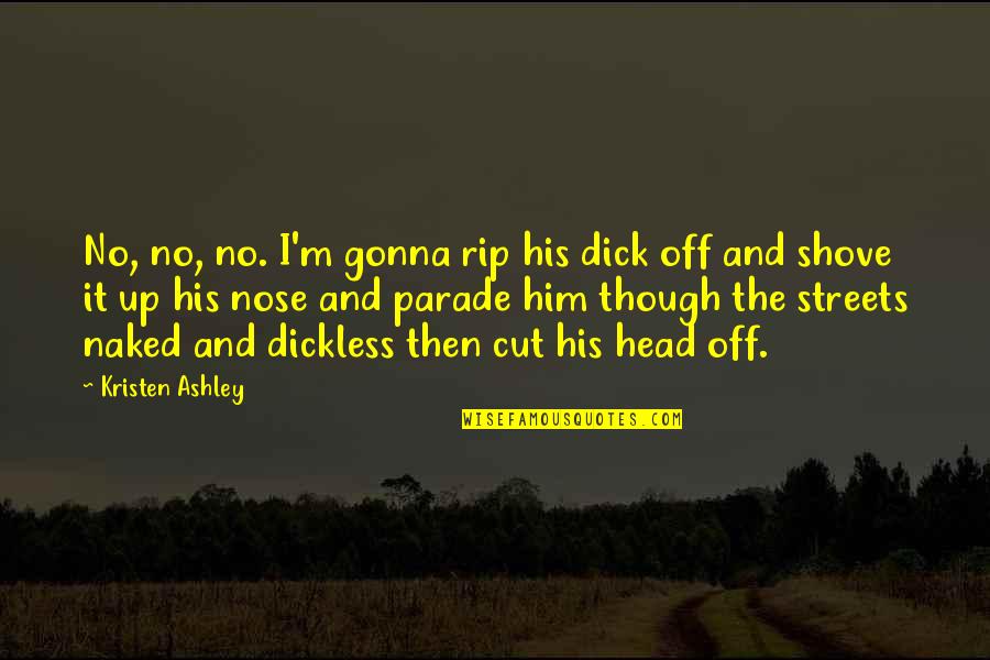 Kezdo5 Quotes By Kristen Ashley: No, no, no. I'm gonna rip his dick Kezdo5 Quotes By Kristen Ashley: No, no, no. I'm gonna rip his dick
