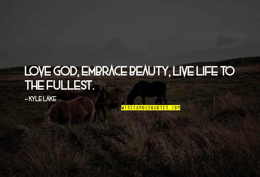 Kfcsc Quotes By Kyle Lake: Love God, Embrace beauty, Live life to the