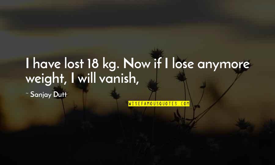 Kg Quotes By Sanjay Dutt: I have lost 18 kg. Now if I