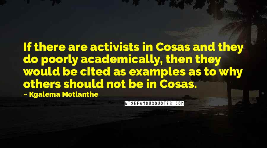 Kgalema Motlanthe quotes: If there are activists in Cosas and they do poorly academically, then they would be cited as examples as to why others should not be in Cosas. Kgalema Motlanthe quotes: If there are activists in Cosas and they do poorly academically, then they would be cited as examples as to why others should not be in Cosas.