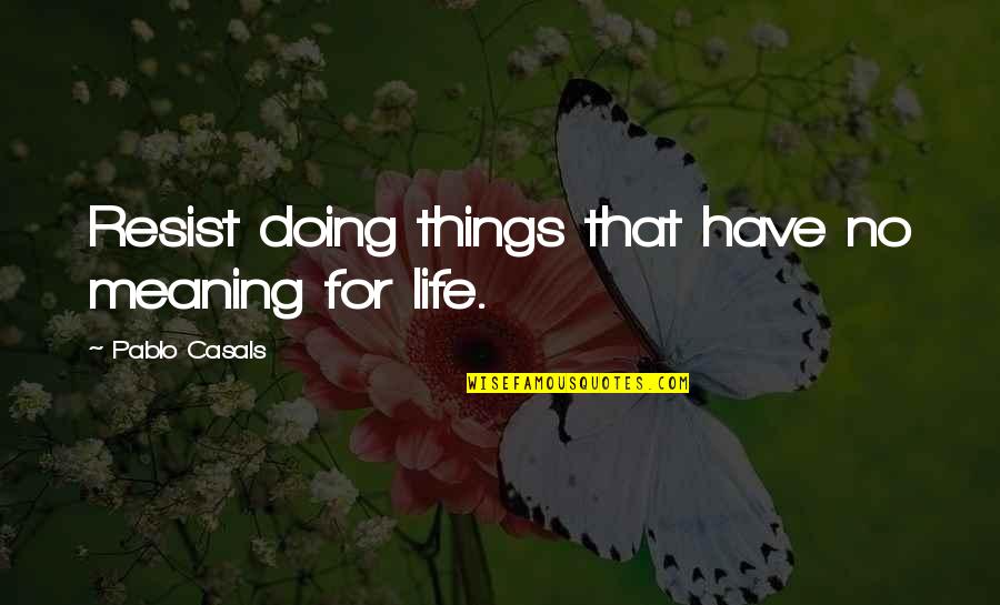 Khac Che Quotes By Pablo Casals: Resist doing things that have no meaning for