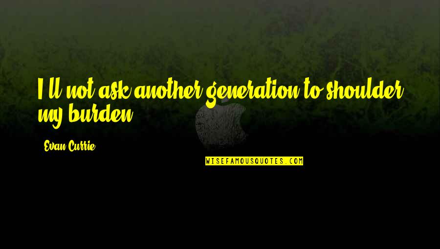 Khache Tere Quotes By Evan Currie: I'll not ask another generation to shoulder my Khache Tere Quotes By Evan Currie: I'll not ask another generation to shoulder my