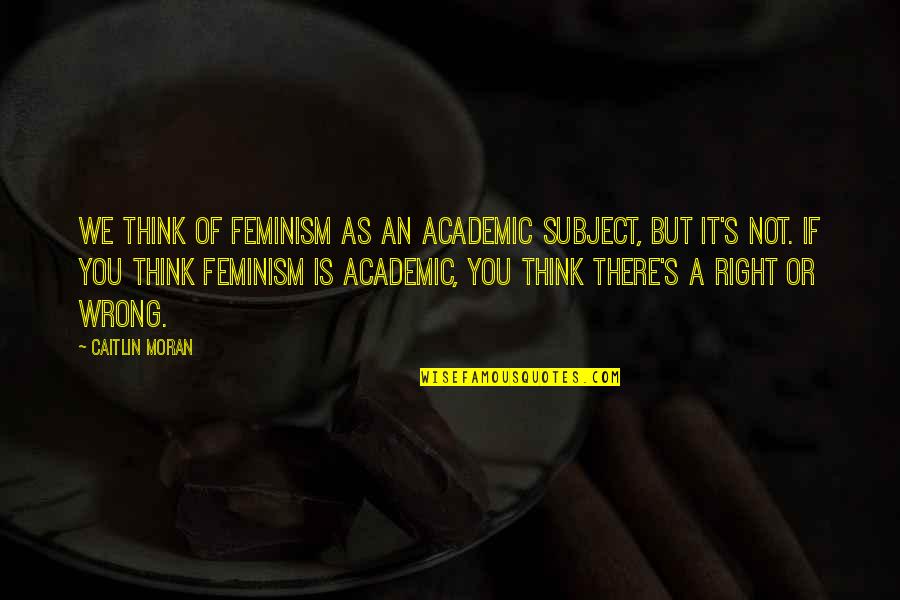 Khadar Valli Quotes By Caitlin Moran: We think of feminism as an academic subject,