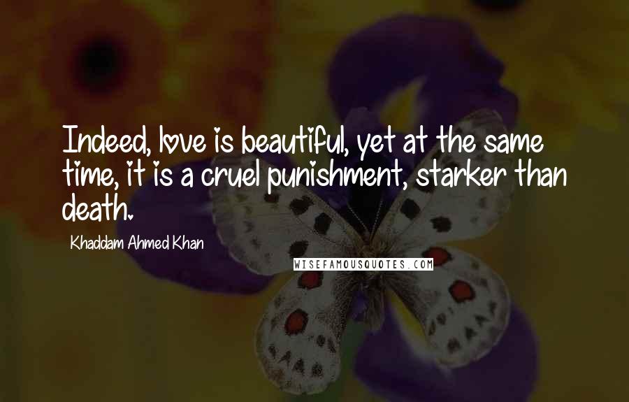 Khaddam Ahmed Khan quotes: Indeed, love is beautiful, yet at the same time, it is a cruel punishment, starker than death.