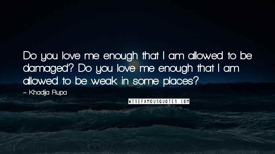 Khadija Rupa quotes: Do you love me enough that I am allowed to be damaged? Do you love me enough that I am allowed to be weak in some places?