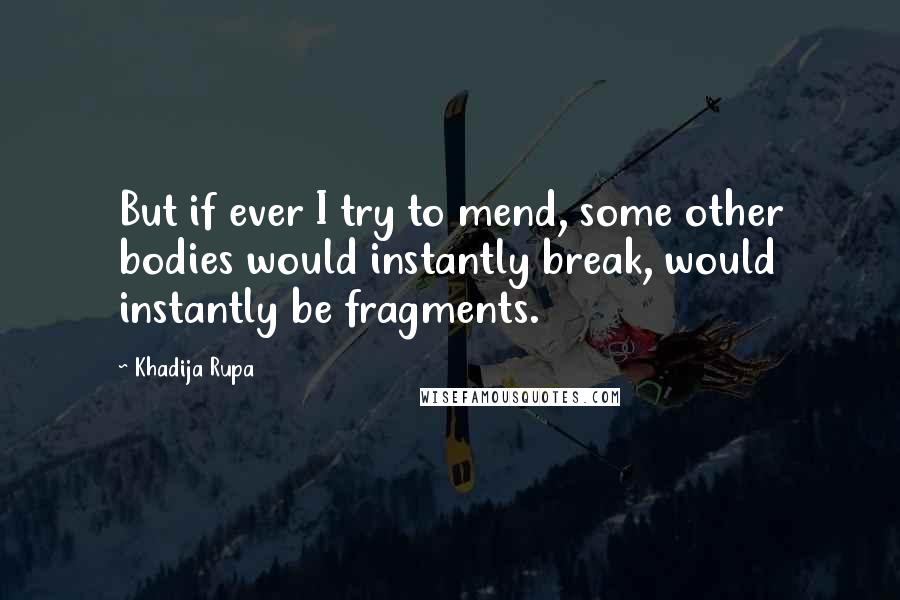 Khadija Rupa quotes: But if ever I try to mend, some other bodies would instantly break, would instantly be fragments.