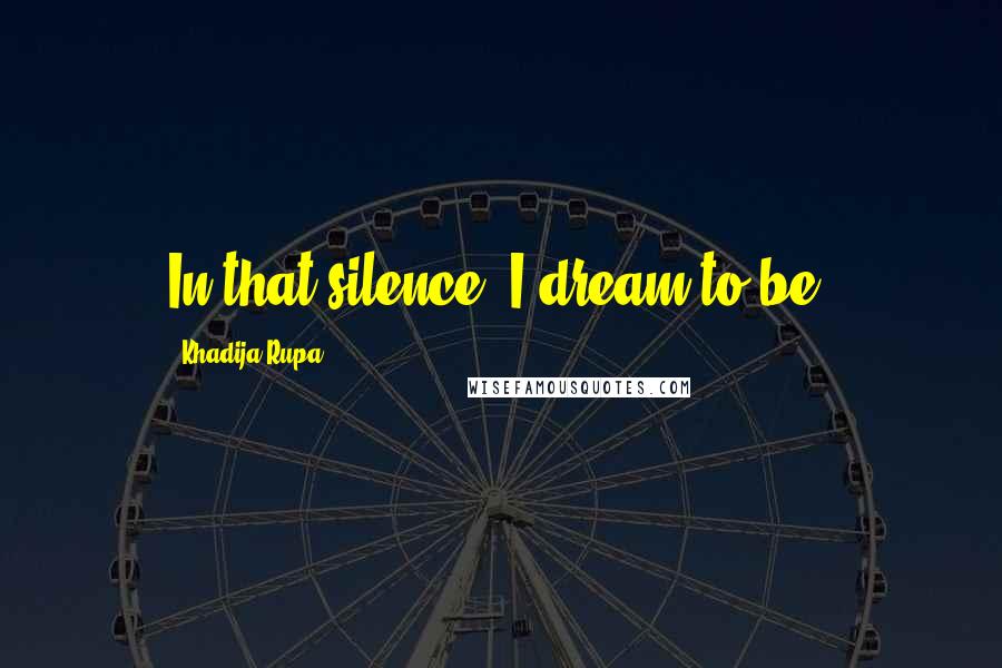 Khadija Rupa quotes: In that silence, I dream to be.