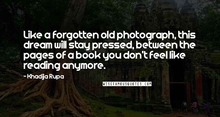 Khadija Rupa quotes: Like a forgotten old photograph, this dream will stay pressed, between the pages of a book you don't feel like reading anymore.