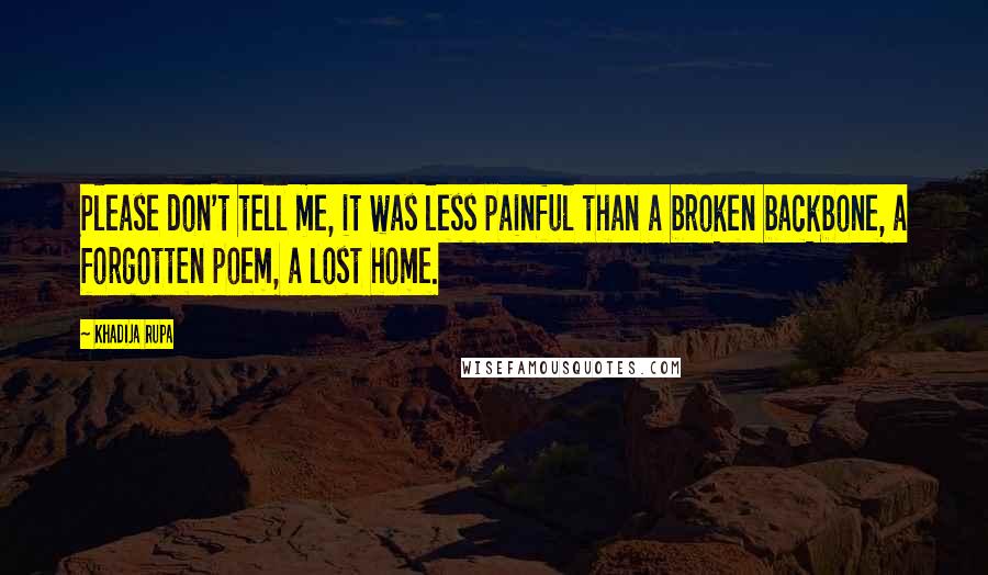 Khadija Rupa quotes: Please don't tell me, it was less painful than a broken backbone, a forgotten poem, a lost home.