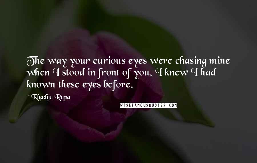 Khadija Rupa quotes: The way your curious eyes were chasing mine when I stood in front of you, I knew I had known these eyes before.