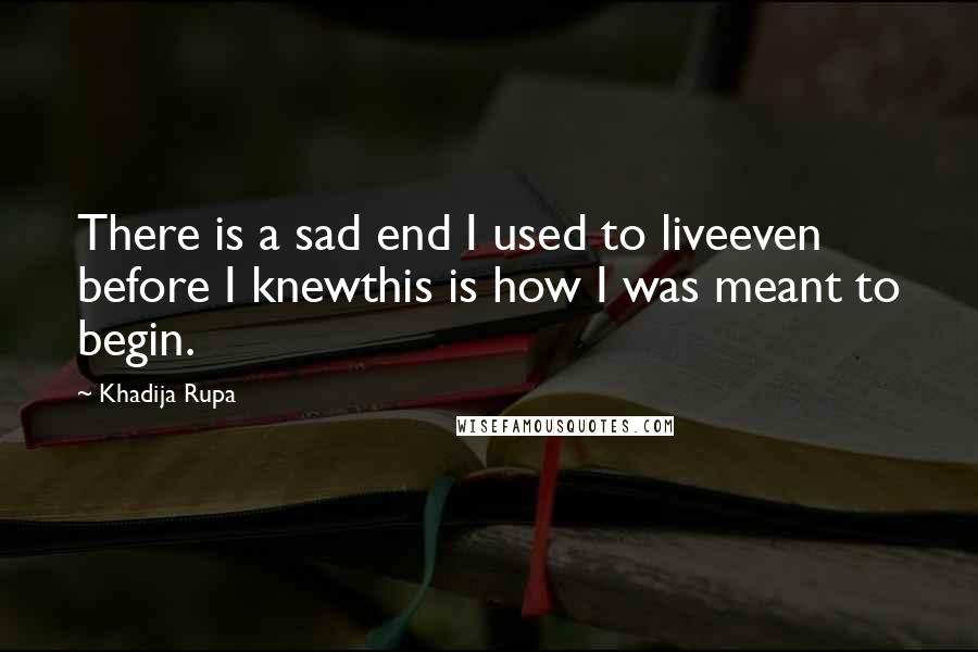 Khadija Rupa quotes: There is a sad end I used to liveeven before I knewthis is how I was meant to begin.