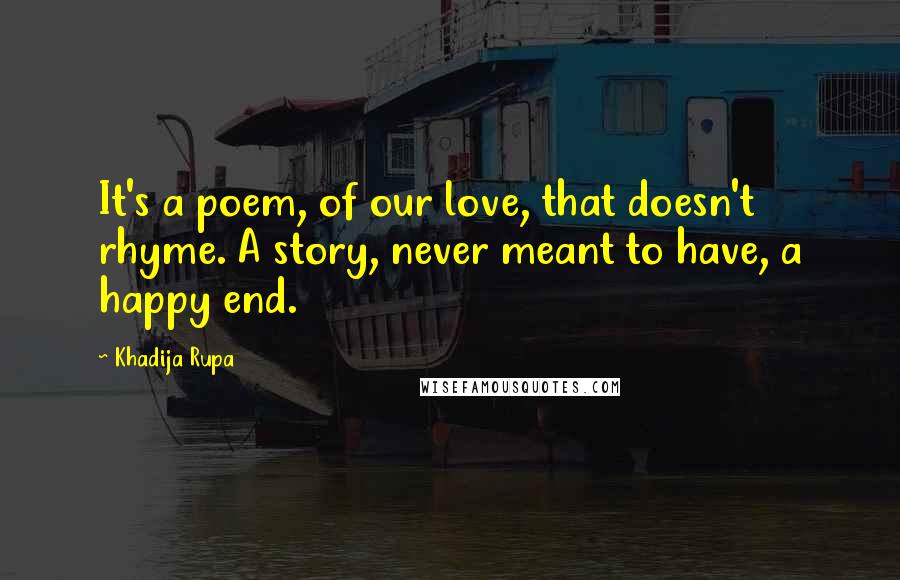 Khadija Rupa quotes: It's a poem, of our love, that doesn't rhyme. A story, never meant to have, a happy end.