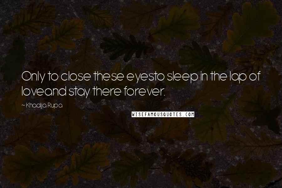 Khadija Rupa quotes: Only to close these eyesto sleep in the lap of loveand stay there forever.