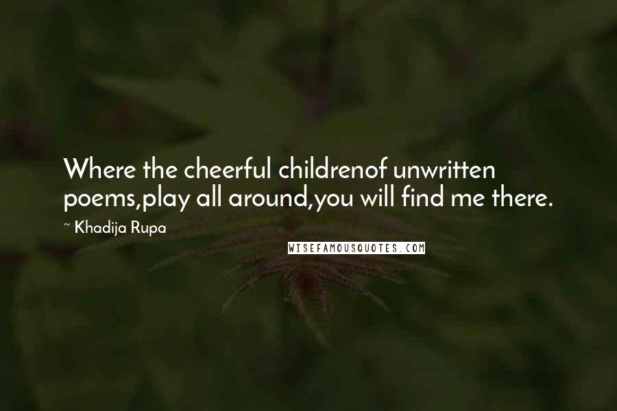 Khadija Rupa quotes: Where the cheerful childrenof unwritten poems,play all around,you will find me there.