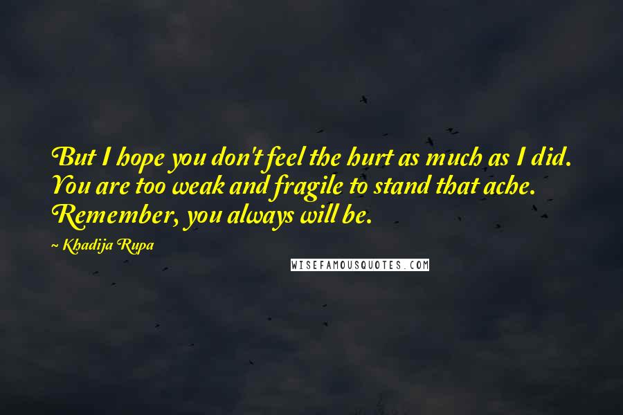 Khadija Rupa quotes: But I hope you don't feel the hurt as much as I did. You are too weak and fragile to stand that ache. Remember, you always will be.