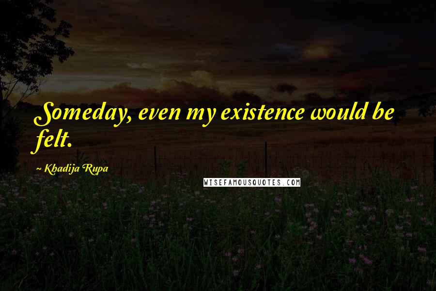 Khadija Rupa quotes: Someday, even my existence would be felt.