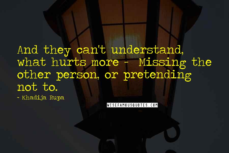 Khadija Rupa quotes: And they can't understand, what hurts more - Missing the other person, or pretending not to.