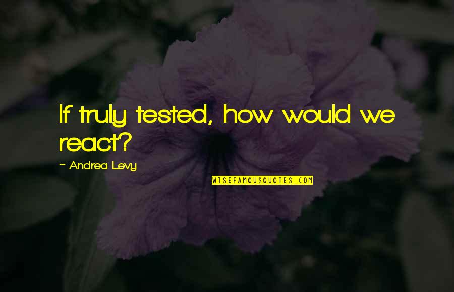 Khadijah Queen Quotes By Andrea Levy: If truly tested, how would we react? Khadijah Queen Quotes By Andrea Levy: If truly tested, how would we react?