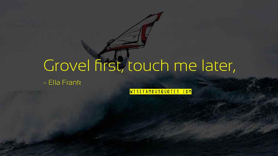 Khadijeh Quotes By Ella Frank: Grovel first, touch me later, Khadijeh Quotes By Ella Frank: Grovel first, touch me later,